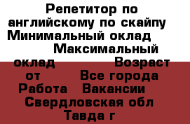 Репетитор по английскому по скайпу › Минимальный оклад ­ 25 000 › Максимальный оклад ­ 45 000 › Возраст от ­ 18 - Все города Работа » Вакансии   . Свердловская обл.,Тавда г.